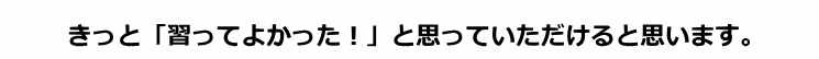 きっと「 <strong>習ってよかった!</strong> 」と ご納得して頂けます。