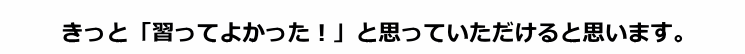 きっと「 <strong>習ってよかった！</strong> 」と ご納得して頂けます。