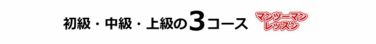 初級・中級・上級 の3コース　マンツーマンレッスン！